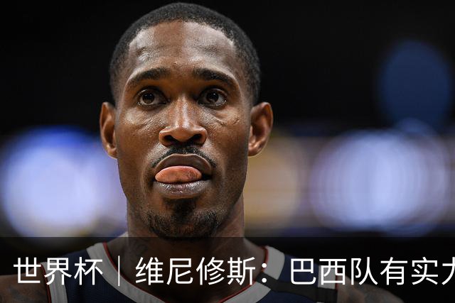 世界杯｜维尼修斯：巴西队有实力冲击世界杯冠军